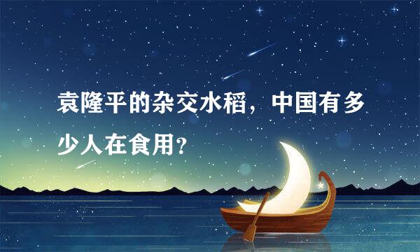 袁隆平的杂交水稻，中国有多少人在食用？