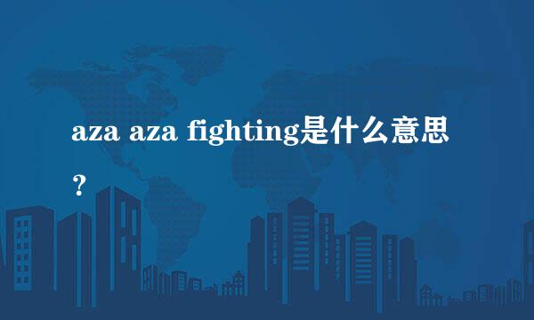 aza aza fighting是什么意思？