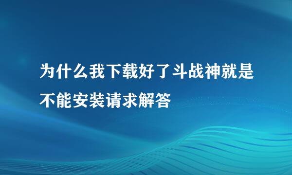 为什么我下载好了斗战神就是不能安装请求解答