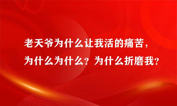 老天爷为什么让我活的痛苦，为什么为什么？为什么折磨我？