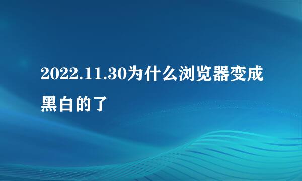 2022.11.30为什么浏览器变成黑白的了