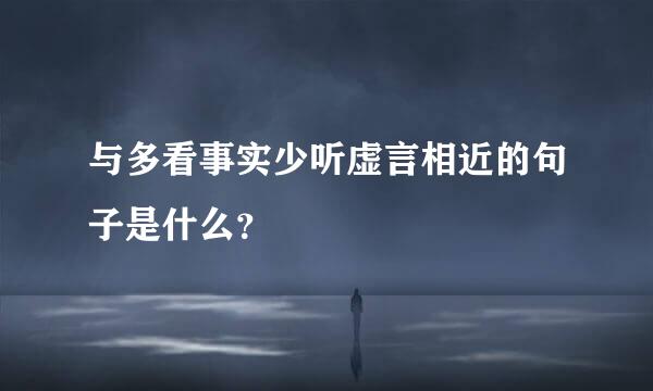 与多看事实少听虚言相近的句子是什么？