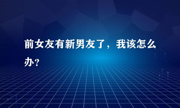 前女友有新男友了，我该怎么办？