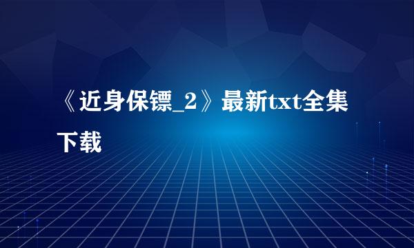 《近身保镖_2》最新txt全集下载