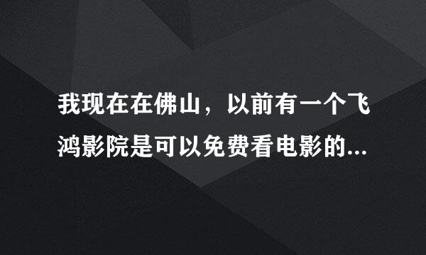 我现在在佛山，以前有一个飞鸿影院是可以免费看电影的，可是现在却不能了。