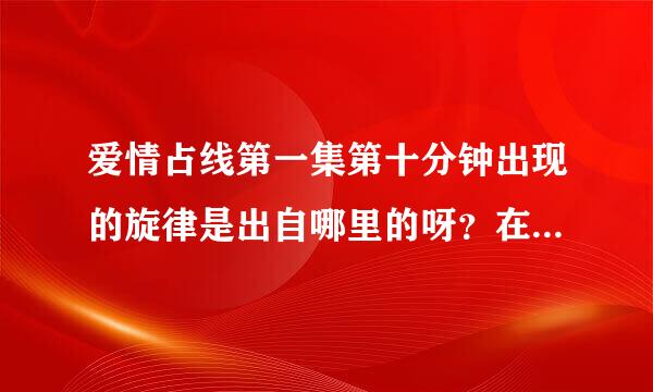 爱情占线第一集第十分钟出现的旋律是出自哪里的呀？在线等~急！谢谢