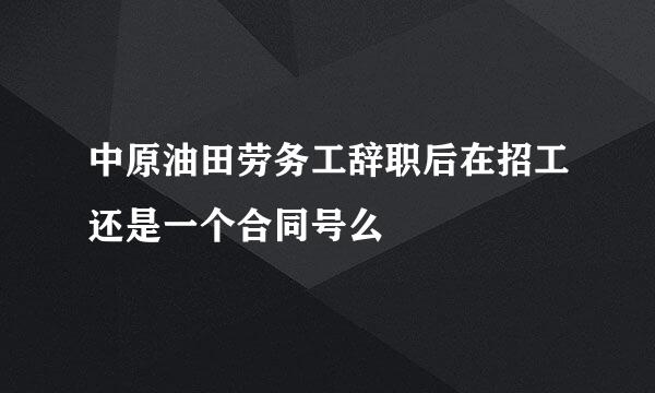 中原油田劳务工辞职后在招工还是一个合同号么