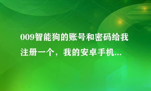 009智能狗的账号和密码给我注册一个，我的安卓手机分辨率不够