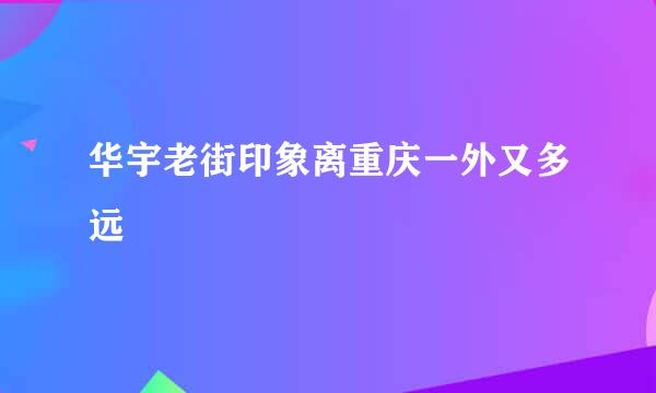 华宇老街印象离重庆一外又多远