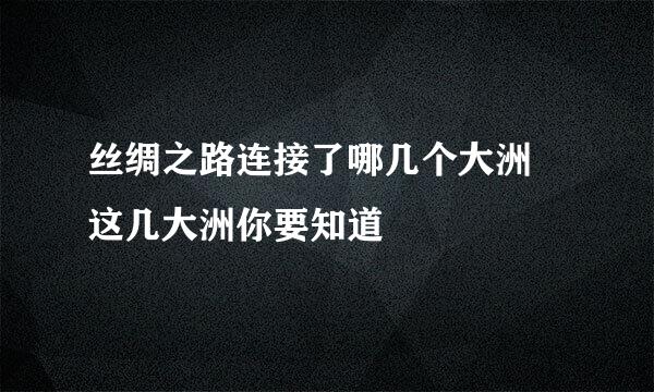 丝绸之路连接了哪几个大洲 这几大洲你要知道