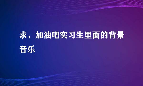 求，加油吧实习生里面的背景音乐