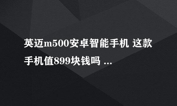 英迈m500安卓智能手机 这款手机值899块钱吗 我一时冲动就买了 感觉玩个游戏都蛮卡的 有了解的讲一讲