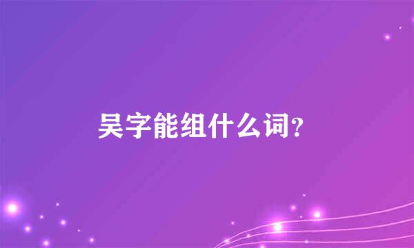 吴字能组什么词？