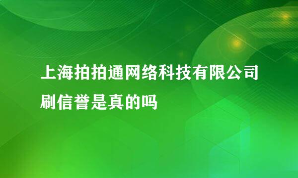 上海拍拍通网络科技有限公司刷信誉是真的吗