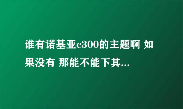 谁有诺基亚c300的主题啊 如果没有 那能不能下其他手机的主题啊