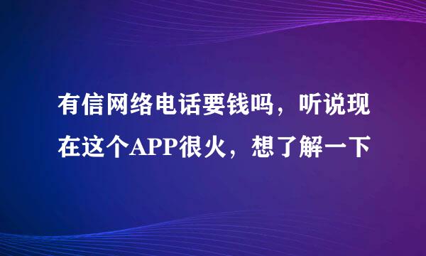 有信网络电话要钱吗，听说现在这个APP很火，想了解一下