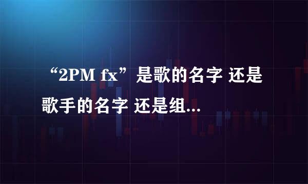 “2PM fx”是歌的名字 还是歌手的名字 还是组合的名字？