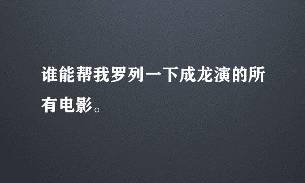 谁能帮我罗列一下成龙演的所有电影。