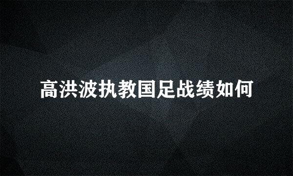 高洪波执教国足战绩如何