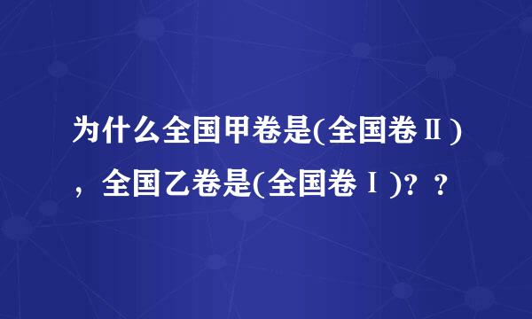 为什么全国甲卷是(全国卷Ⅱ)，全国乙卷是(全国卷Ⅰ)？？