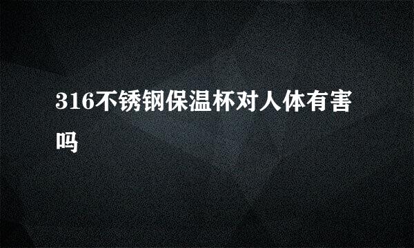 316不锈钢保温杯对人体有害吗