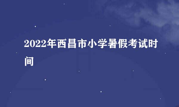 2022年西昌市小学暑假考试时间