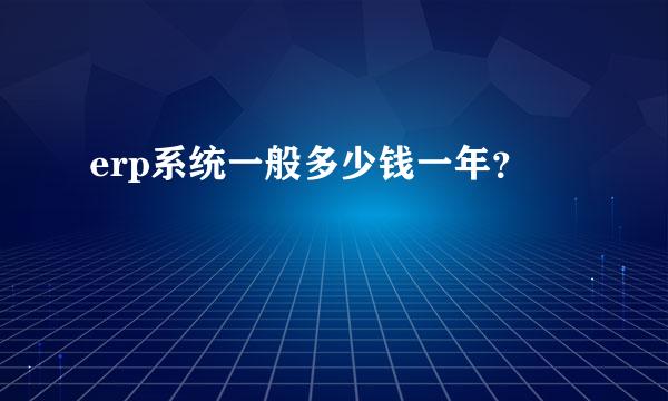 erp系统一般多少钱一年？