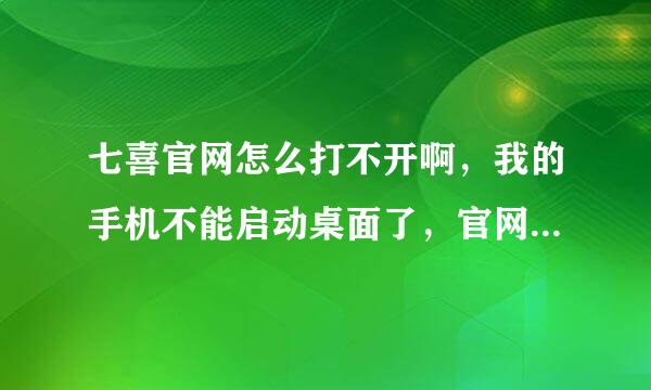 七喜官网怎么打不开啊，我的手机不能启动桌面了，官网进不去怎么办啊