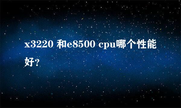 x3220 和e8500 cpu哪个性能好？