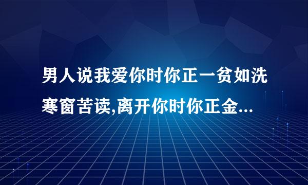 男人说我爱你时你正一贫如洗寒窗苦读,离开你时你正金榜题名,是什么意思?