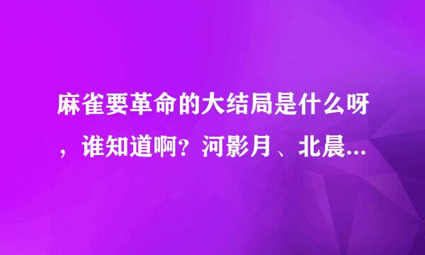 麻雀要革命的大结局是什么呀，谁知道啊？河影月、北晨星有怎样了呀？