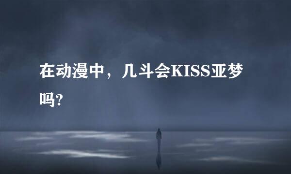 在动漫中，几斗会KISS亚梦吗?