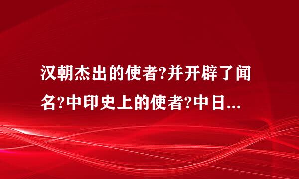 汉朝杰出的使者?并开辟了闻名?中印史上的使者?中日交流史上传播者