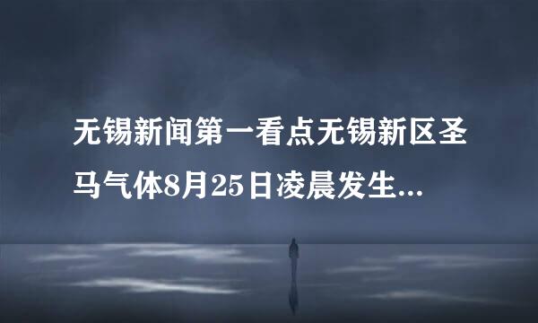 无锡新闻第一看点无锡新区圣马气体8月25日凌晨发生爆炸有没有人员伤亡？有多少？