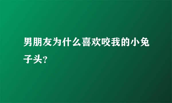 男朋友为什么喜欢咬我的小兔子头？