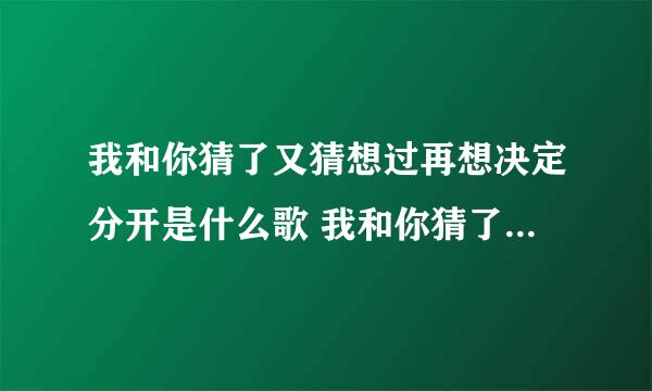 我和你猜了又猜想过再想决定分开是什么歌 我和你猜了又猜想过再想决定分开出处