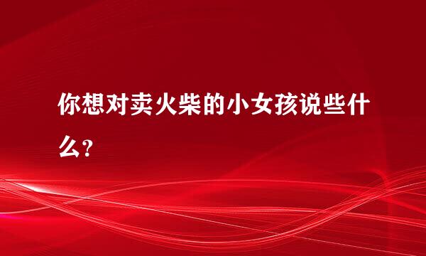 你想对卖火柴的小女孩说些什么？