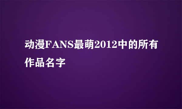 动漫FANS最萌2012中的所有作品名字