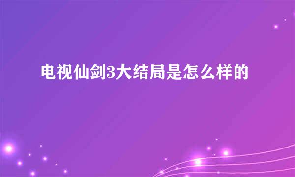 电视仙剑3大结局是怎么样的