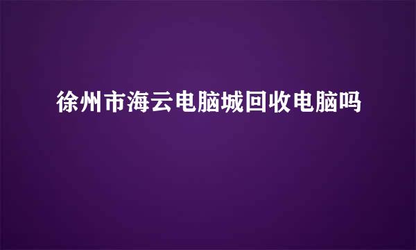 徐州市海云电脑城回收电脑吗