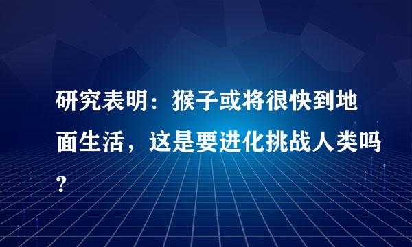 研究表明：猴子或将很快到地面生活，这是要进化挑战人类吗？