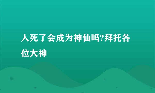 人死了会成为神仙吗?拜托各位大神