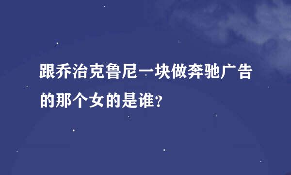 跟乔治克鲁尼一块做奔驰广告的那个女的是谁？