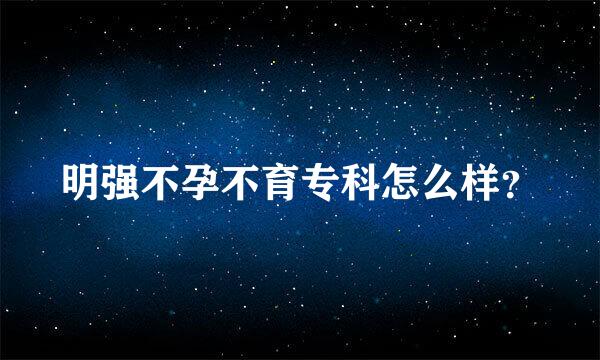 明强不孕不育专科怎么样？