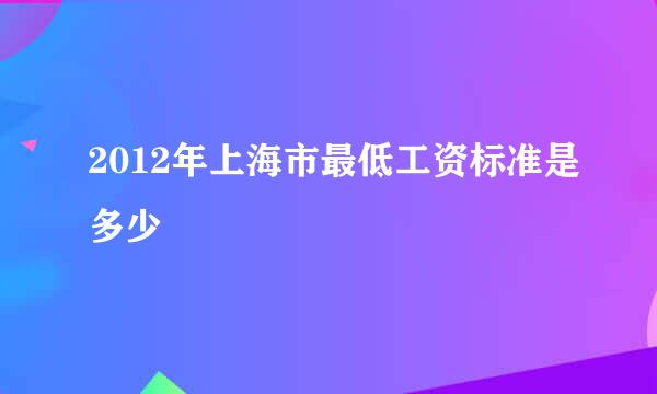 2012年上海市最低工资标准是多少