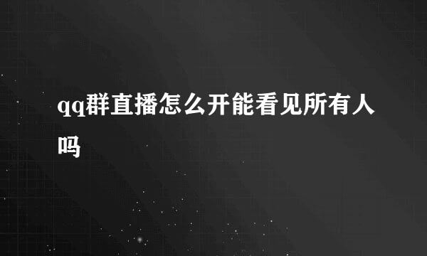 qq群直播怎么开能看见所有人吗