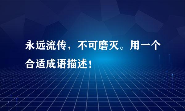 永远流传，不可磨灭。用一个合适成语描述！