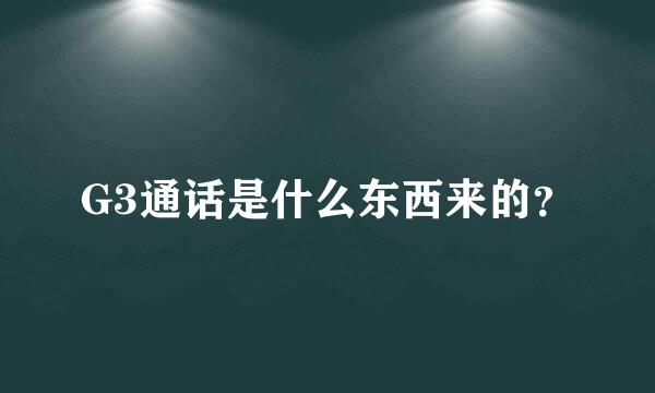 G3通话是什么东西来的？