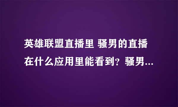 英雄联盟直播里 骚男的直播在什么应用里能看到？骚男一般什么时候直播啊？