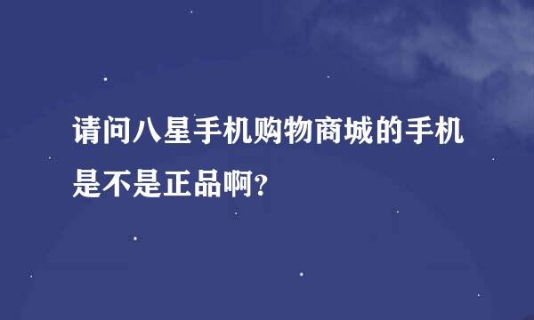 请问八星手机购物商城的手机是不是正品啊？